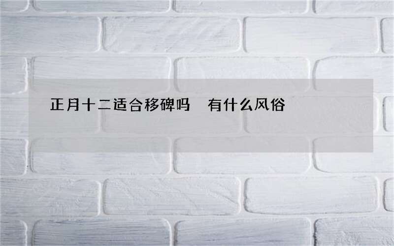 正月十二适合移碑吗 有什么风俗